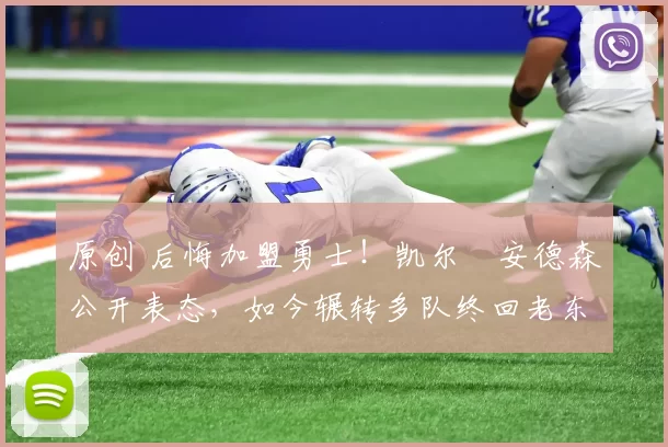 原创 后悔加盟勇士！凯尔・安德森公开表态，如今辗转多队终回老东家