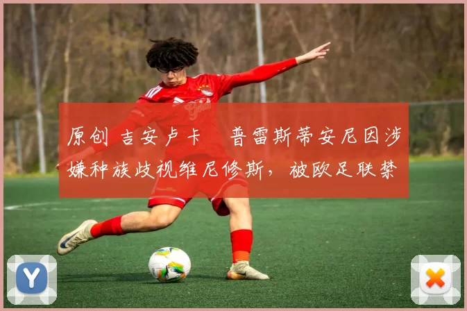 原创 吉安卢卡・普雷斯蒂安尼因涉嫌种族歧视维尼修斯，被欧足联禁赛