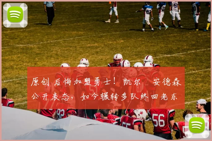 原创 后悔加盟勇士!凯尔・安德森公开表态,如今辗转多队终回老东家