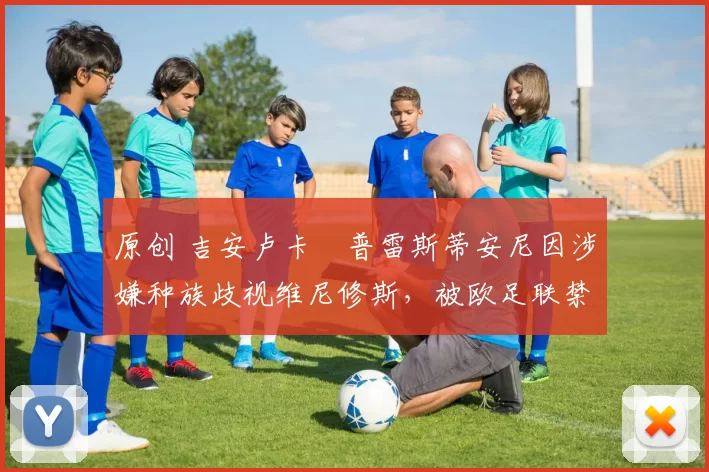 原创 吉安卢卡・普雷斯蒂安尼因涉嫌种族歧视维尼修斯,被欧足联禁赛