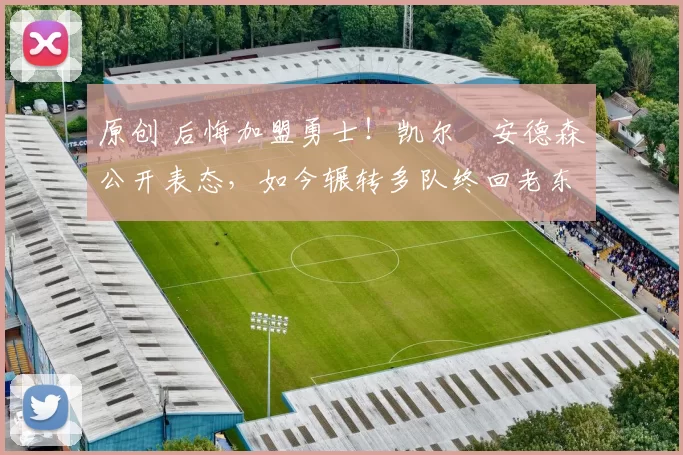 原创 后悔加盟勇士！凯尔・安德森公开表态，如今辗转多队终回老东家