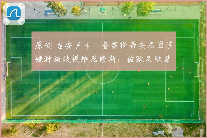 原创 吉安卢卡・普雷斯蒂安尼因涉嫌种族歧视维尼修斯,被欧足联禁赛