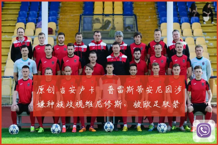 原创 吉安卢卡・普雷斯蒂安尼因涉嫌种族歧视维尼修斯，被欧足联禁赛