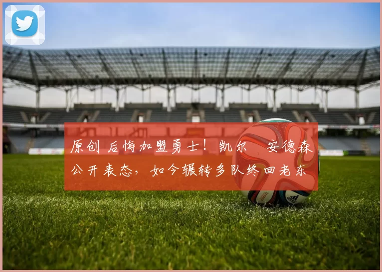 原创 后悔加盟勇士！凯尔・安德森公开表态，如今辗转多队终回老东家