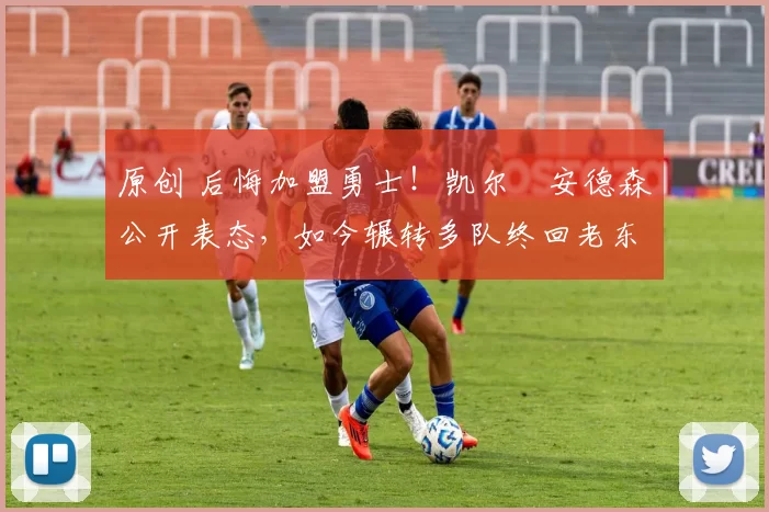 原创 后悔加盟勇士！凯尔・安德森公开表态，如今辗转多队终回老东家