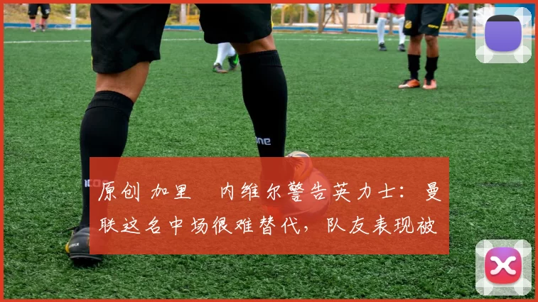 原创 加里・内维尔警告英力士:曼联这名中场很难替代,队友表现被赞 “离谱”