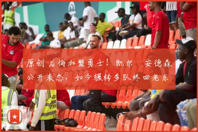 原创 后悔加盟勇士！凯尔・安德森公开表态，如今辗转多队终回老东家