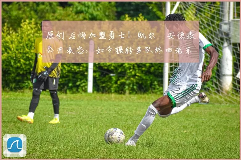 原创 后悔加盟勇士!凯尔・安德森公开表态,如今辗转多队终回老东家