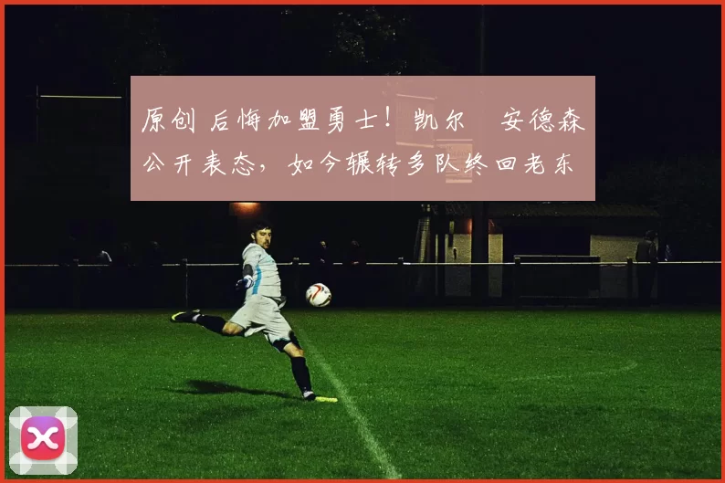 原创 后悔加盟勇士！凯尔・安德森公开表态，如今辗转多队终回老东家