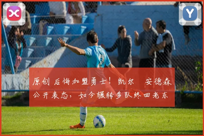 原创 后悔加盟勇士！凯尔・安德森公开表态，如今辗转多队终回老东家