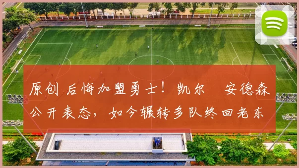 原创 后悔加盟勇士！凯尔・安德森公开表态，如今辗转多队终回老东家