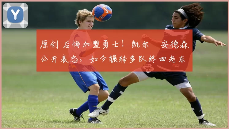 原创 后悔加盟勇士！凯尔・安德森公开表态，如今辗转多队终回老东家