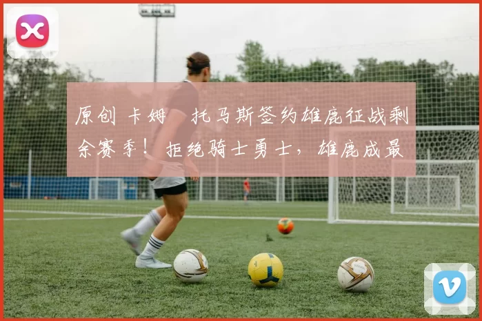 原创 卡姆・托马斯签约雄鹿征战剩余赛季！拒绝骑士勇士，雄鹿成最优选