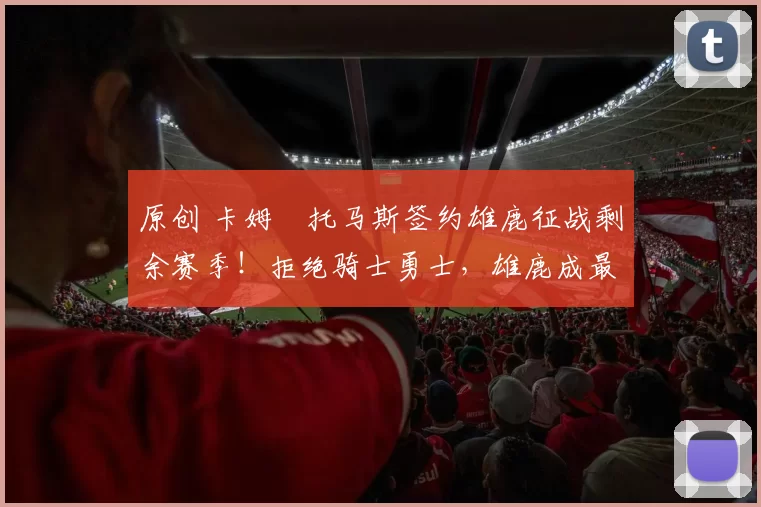 原创 卡姆・托马斯签约雄鹿征战剩余赛季！拒绝骑士勇士，雄鹿成最优选