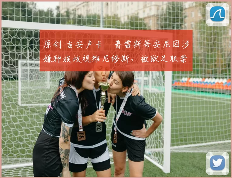 原创 吉安卢卡・普雷斯蒂安尼因涉嫌种族歧视维尼修斯，被欧足联禁赛