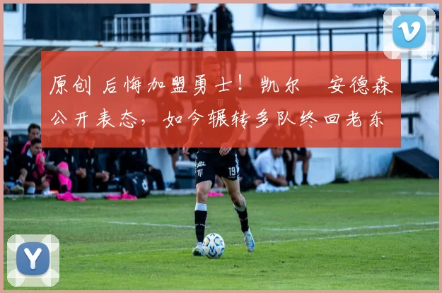 原创 后悔加盟勇士！凯尔・安德森公开表态，如今辗转多队终回老东家