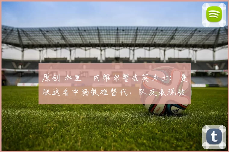 原创 加里・内维尔警告英力士：曼联这名中场很难替代，队友表现被赞 “离谱”