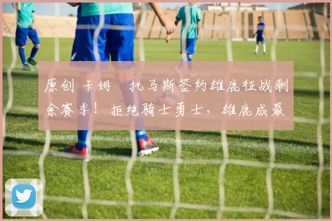 原创 卡姆・托马斯签约雄鹿征战剩余赛季！拒绝骑士勇士，雄鹿成最优选