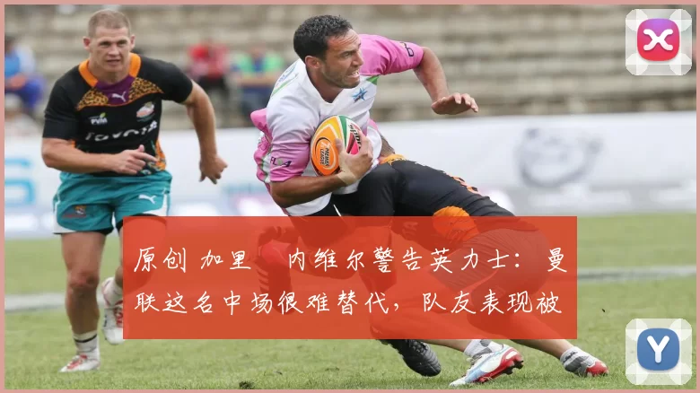 原创 加里・内维尔警告英力士：曼联这名中场很难替代，队友表现被赞 “离谱”