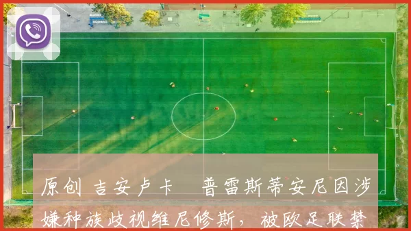 原创 吉安卢卡・普雷斯蒂安尼因涉嫌种族歧视维尼修斯，被欧足联禁赛