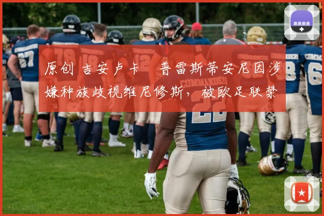 原创 吉安卢卡・普雷斯蒂安尼因涉嫌种族歧视维尼修斯，被欧足联禁赛