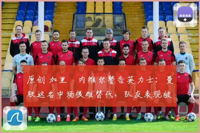 原创 加里・内维尔警告英力士:曼联这名中场很难替代,队友表现被赞 “离谱”