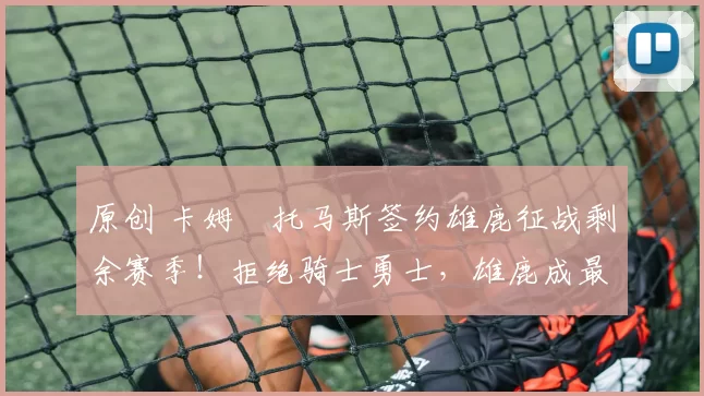 原创 卡姆・托马斯签约雄鹿征战剩余赛季！拒绝骑士勇士，雄鹿成最优选