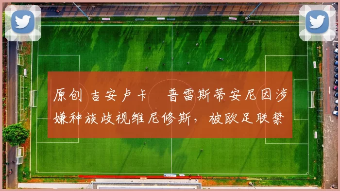 原创 吉安卢卡・普雷斯蒂安尼因涉嫌种族歧视维尼修斯,被欧足联禁赛