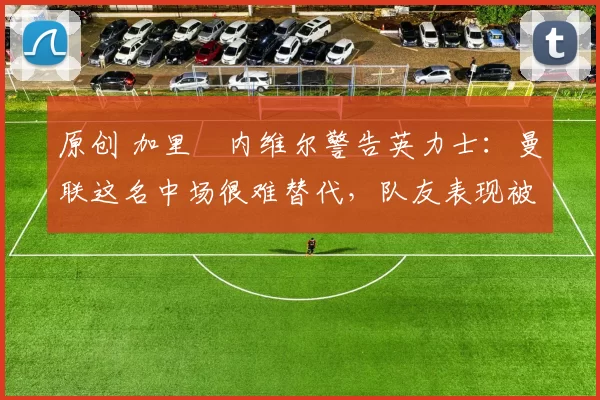 原创 加里・内维尔警告英力士：曼联这名中场很难替代，队友表现被赞 “离谱”