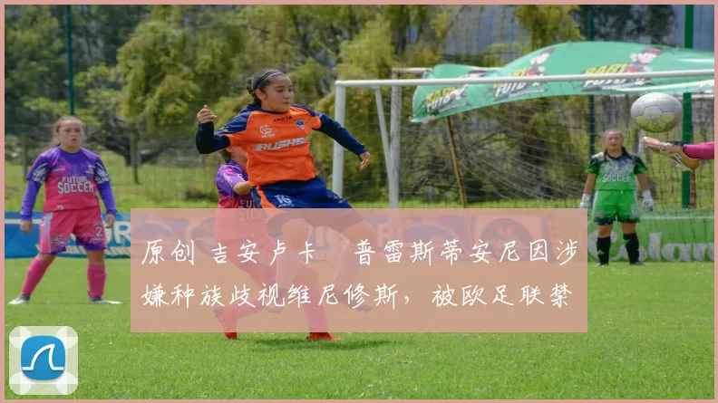 原创 吉安卢卡・普雷斯蒂安尼因涉嫌种族歧视维尼修斯，被欧足联禁赛