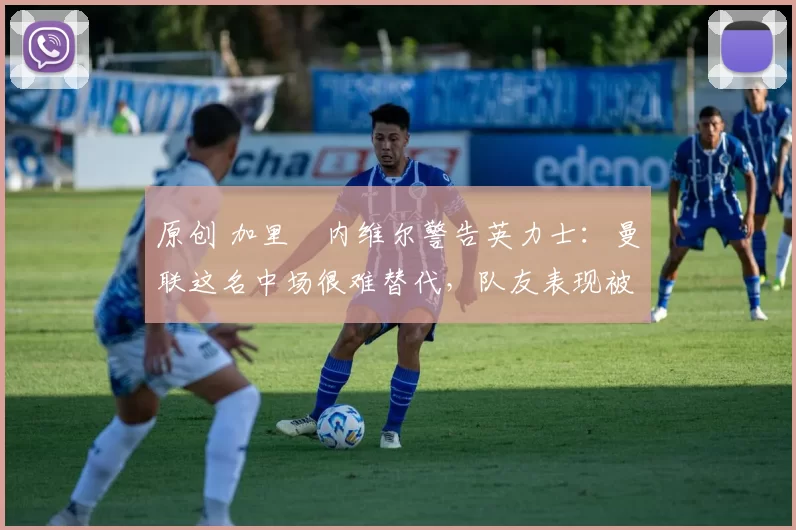 原创 加里・内维尔警告英力士：曼联这名中场很难替代，队友表现被赞 “离谱”