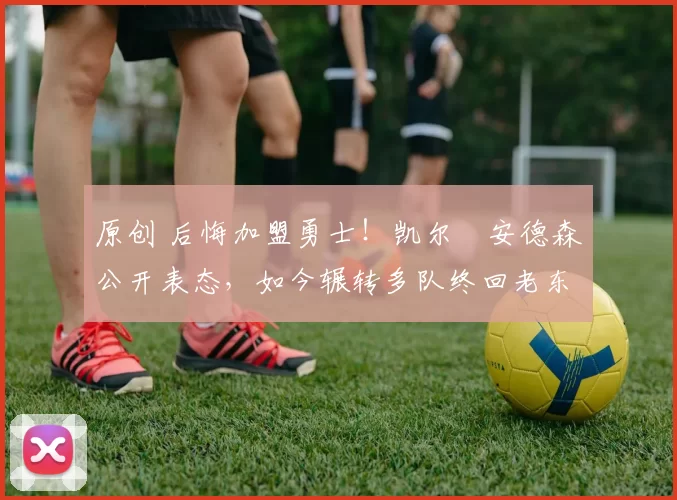 原创 后悔加盟勇士！凯尔・安德森公开表态，如今辗转多队终回老东家