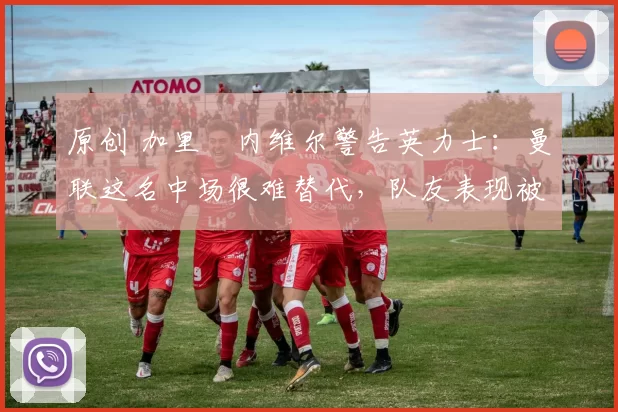 原创 加里・内维尔警告英力士：曼联这名中场很难替代，队友表现被赞 “离谱”