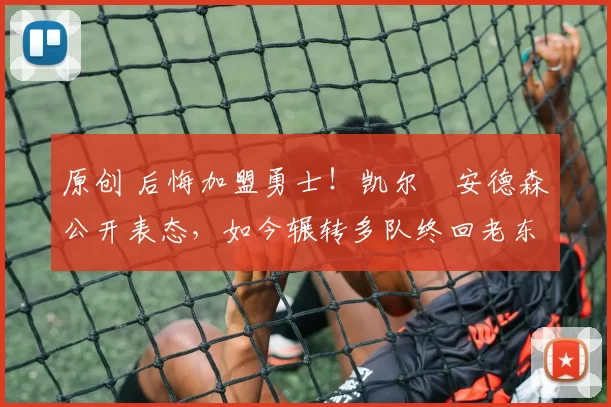 原创 后悔加盟勇士！凯尔・安德森公开表态，如今辗转多队终回老东家