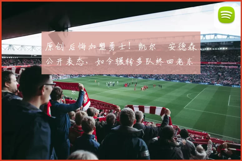 原创 后悔加盟勇士！凯尔・安德森公开表态，如今辗转多队终回老东家