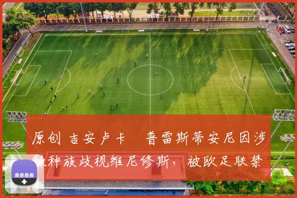 原创 吉安卢卡・普雷斯蒂安尼因涉嫌种族歧视维尼修斯，被欧足联禁赛