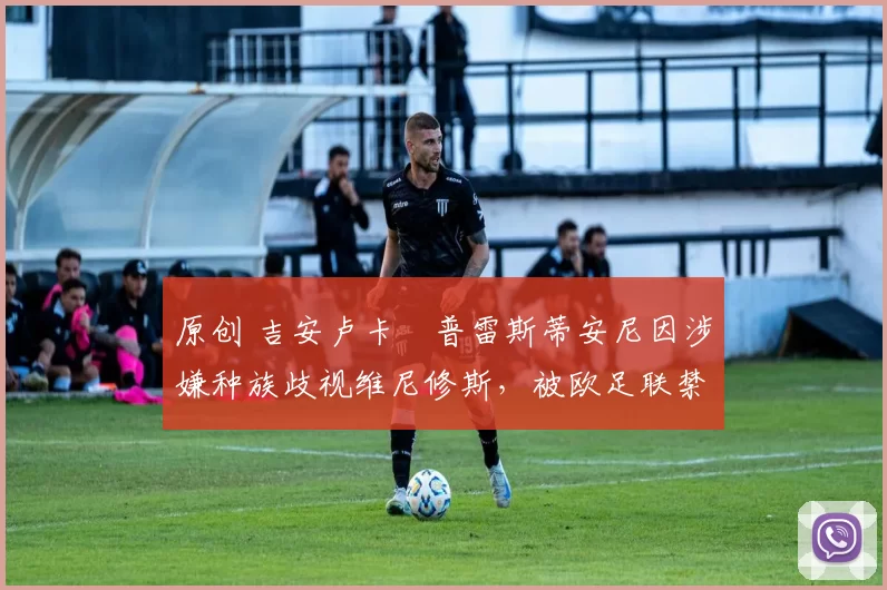 原创 吉安卢卡・普雷斯蒂安尼因涉嫌种族歧视维尼修斯，被欧足联禁赛
