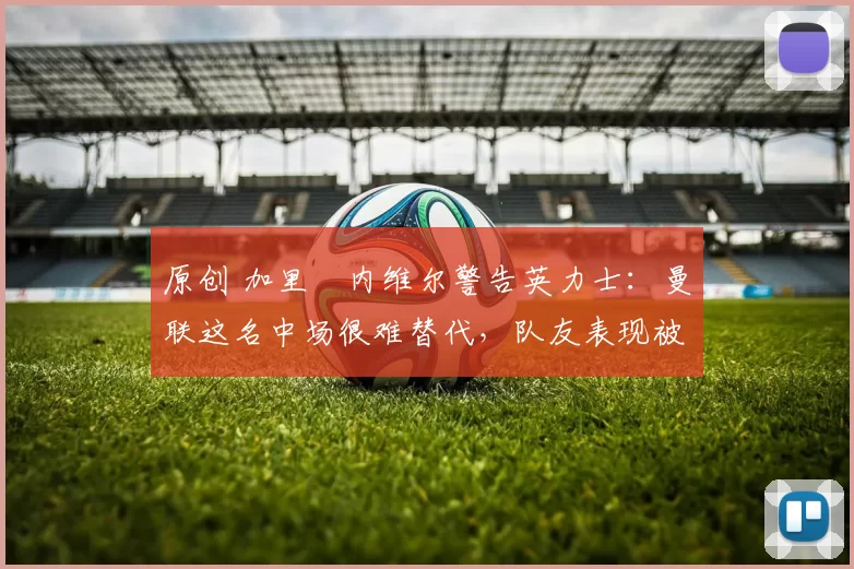 原创 加里・内维尔警告英力士：曼联这名中场很难替代，队友表现被赞 “离谱”