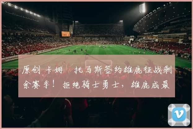 原创 卡姆・托马斯签约雄鹿征战剩余赛季!拒绝骑士勇士,雄鹿成最优选