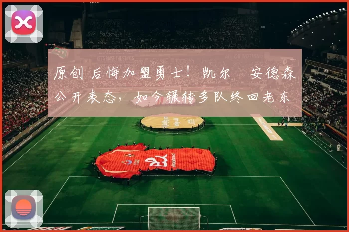 原创 后悔加盟勇士！凯尔・安德森公开表态，如今辗转多队终回老东家