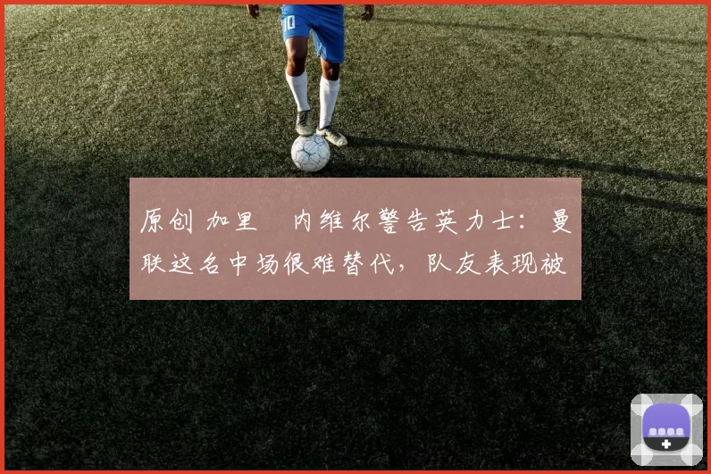 原创 加里・内维尔警告英力士:曼联这名中场很难替代,队友表现被赞 “离谱”