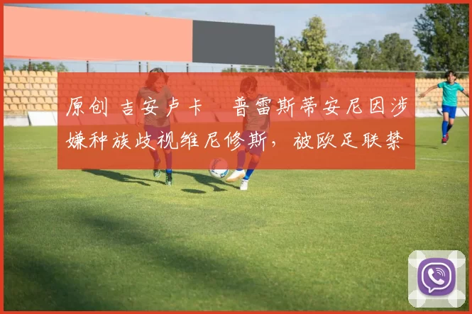 原创 吉安卢卡・普雷斯蒂安尼因涉嫌种族歧视维尼修斯，被欧足联禁赛