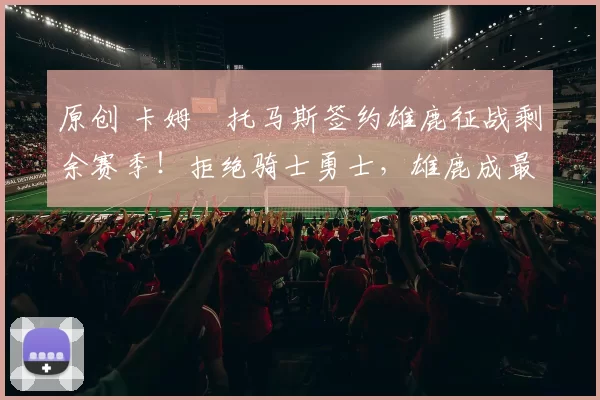 原创 卡姆・托马斯签约雄鹿征战剩余赛季！拒绝骑士勇士，雄鹿成最优选