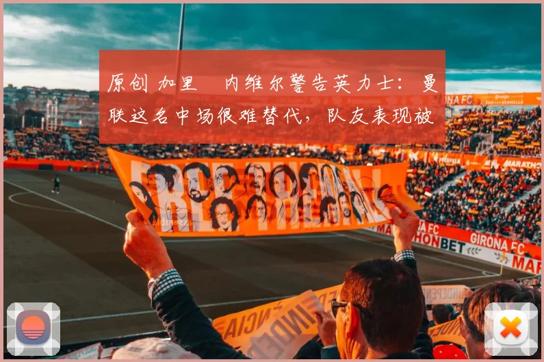 原创 加里・内维尔警告英力士:曼联这名中场很难替代,队友表现被赞 “离谱”