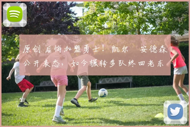 原创 后悔加盟勇士！凯尔・安德森公开表态，如今辗转多队终回老东家