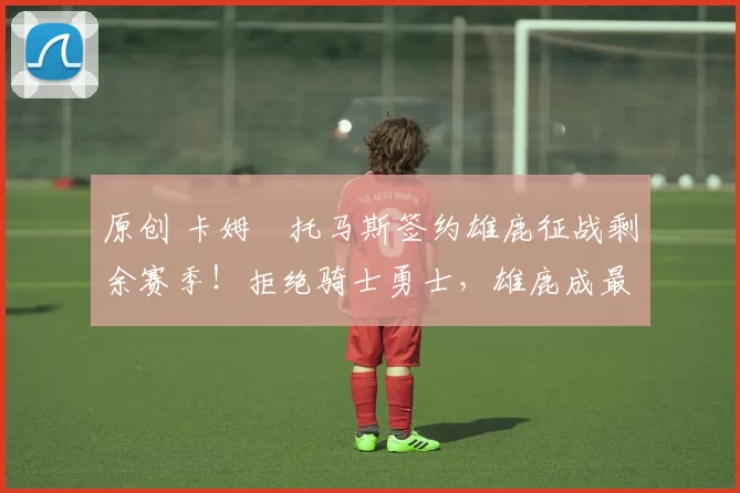 原创 卡姆・托马斯签约雄鹿征战剩余赛季!拒绝骑士勇士,雄鹿成最优选