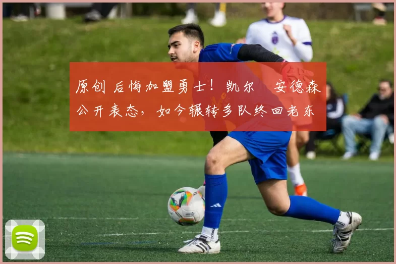 原创 后悔加盟勇士!凯尔・安德森公开表态,如今辗转多队终回老东家