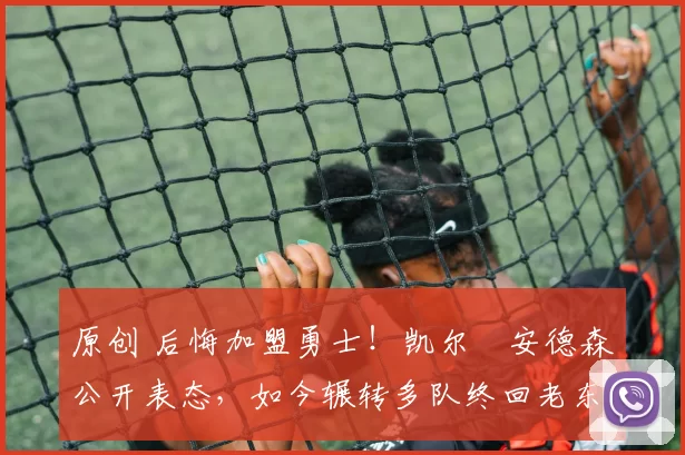 原创 后悔加盟勇士！凯尔・安德森公开表态，如今辗转多队终回老东家