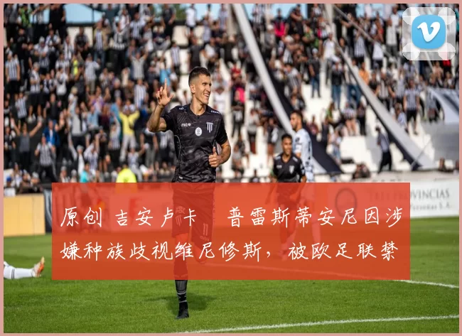 原创 吉安卢卡・普雷斯蒂安尼因涉嫌种族歧视维尼修斯，被欧足联禁赛