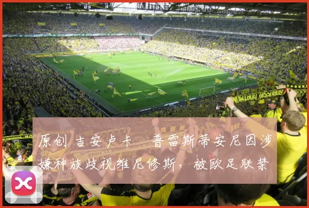 原创 吉安卢卡・普雷斯蒂安尼因涉嫌种族歧视维尼修斯，被欧足联禁赛